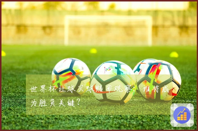 世界杯让球买球赔率观察：谁将成为胜负关键？