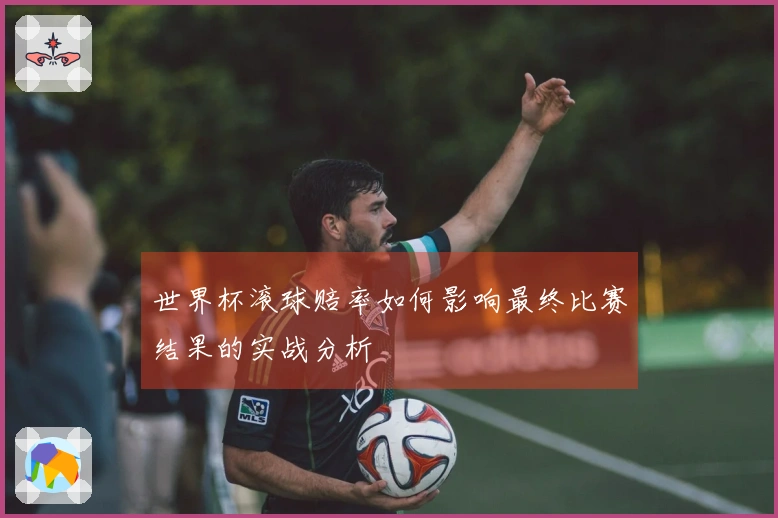 世界杯滚球赔率如何影响最终比赛结果的实战分析