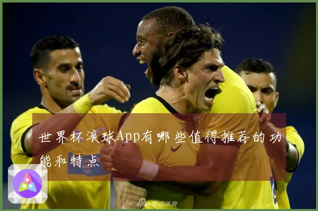 世界杯滚球App有哪些值得推荐的功能和特点