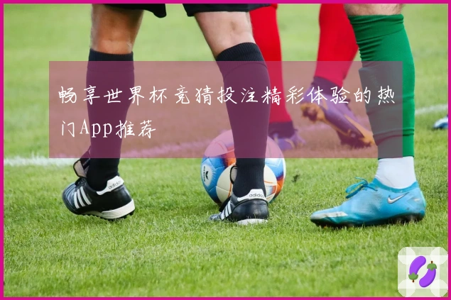 畅享世界杯竞猜投注精彩体验的热门App推荐