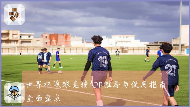 世界杯滚球竞猜App推荐与使用指南全面盘点