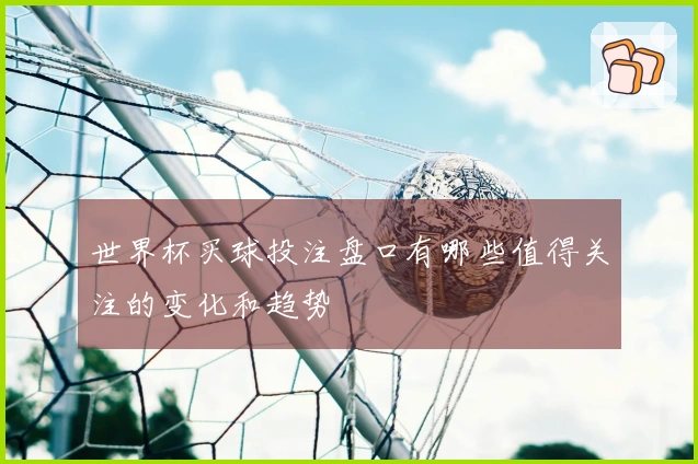 世界杯买球投注盘口有哪些值得关注的变化和趋势