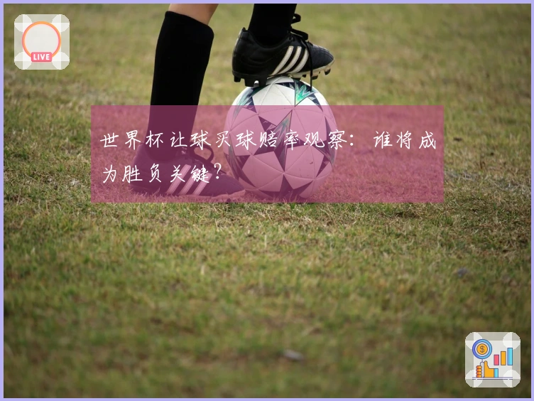 世界杯让球买球赔率观察：谁将成为胜负关键？