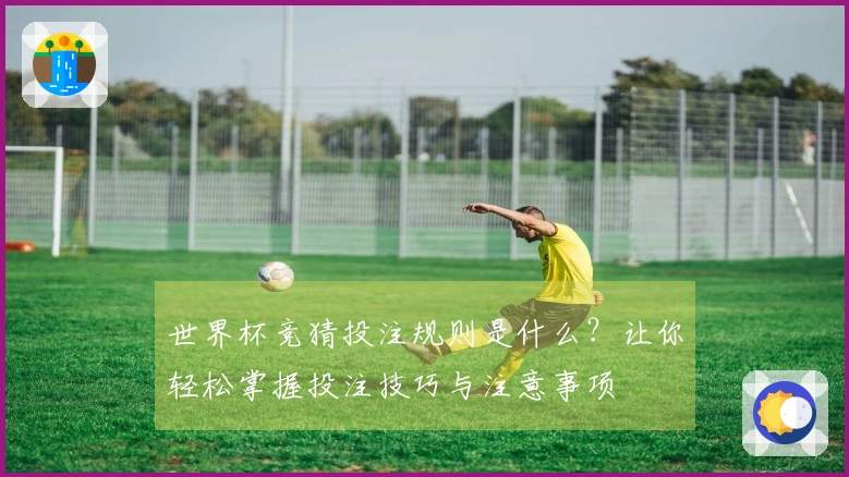 世界杯竞猜投注规则是什么？让你轻松掌握投注技巧与注意事项