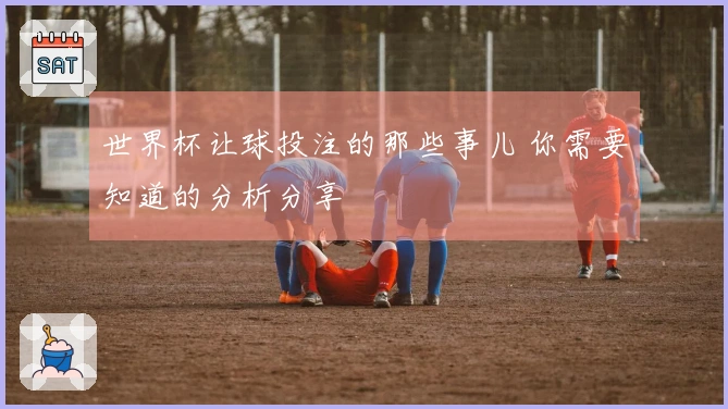 世界杯让球投注的那些事儿 你需要知道的分析分享