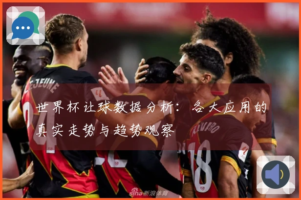 世界杯让球数据分析：各大应用的真实走势与趋势观察