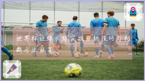 世界杯让球买球实战分析技巧与判断方法分享